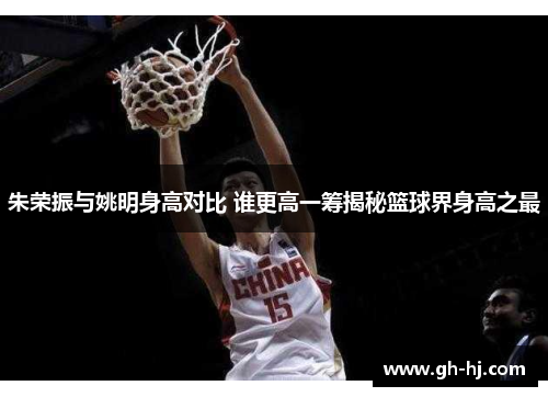 朱荣振与姚明身高对比 谁更高一筹揭秘篮球界身高之最