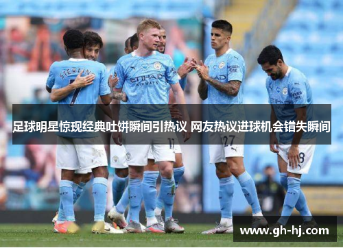 足球明星惊现经典吐饼瞬间引热议 网友热议进球机会错失瞬间