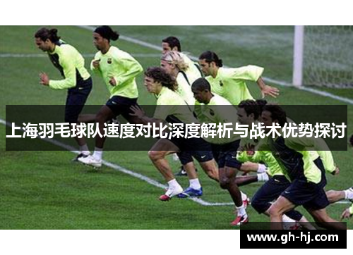 上海羽毛球队速度对比深度解析与战术优势探讨
