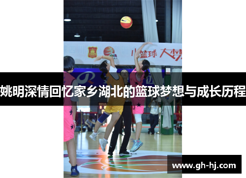 姚明深情回忆家乡湖北的篮球梦想与成长历程
