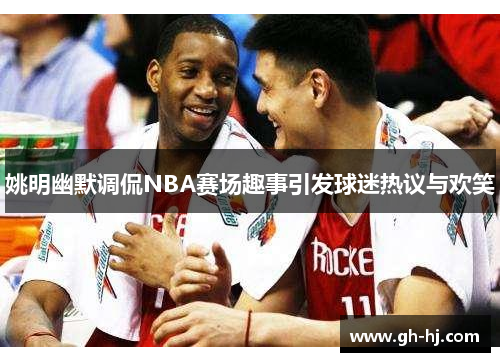 姚明幽默调侃NBA赛场趣事引发球迷热议与欢笑