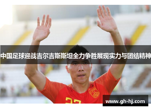 中国足球迎战吉尔吉斯斯坦全力争胜展现实力与团结精神