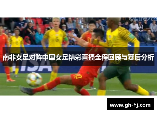 南非女足对阵中国女足精彩直播全程回顾与赛后分析