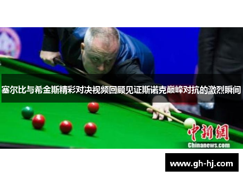 塞尔比与希金斯精彩对决视频回顾见证斯诺克巅峰对抗的激烈瞬间