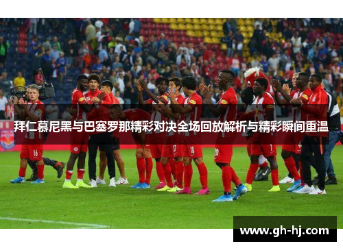 拜仁慕尼黑与巴塞罗那精彩对决全场回放解析与精彩瞬间重温