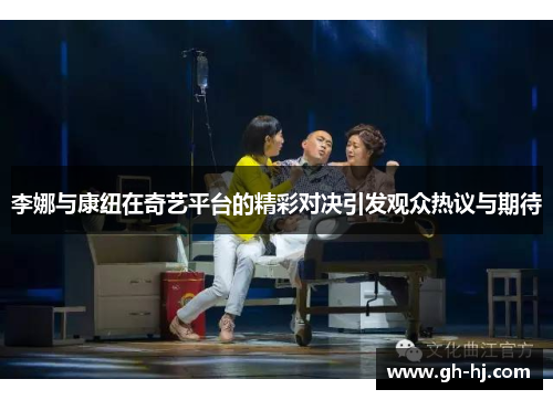 李娜与康纽在奇艺平台的精彩对决引发观众热议与期待
