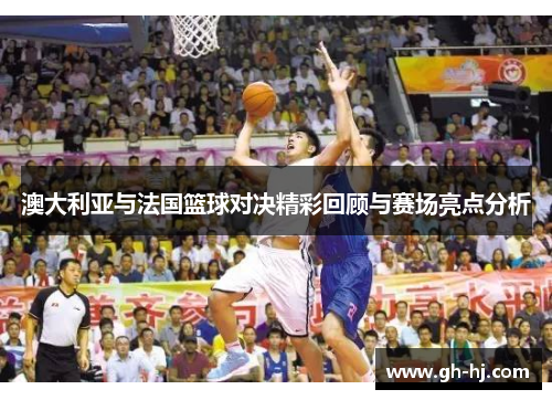 澳大利亚与法国篮球对决精彩回顾与赛场亮点分析