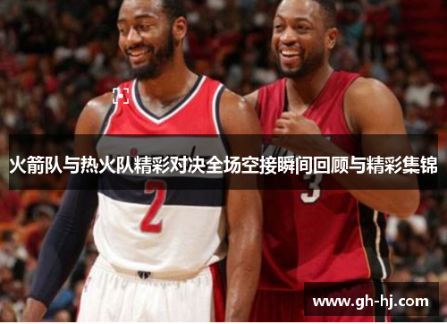 火箭队与热火队精彩对决全场空接瞬间回顾与精彩集锦