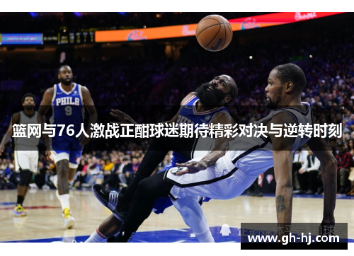篮网与76人激战正酣球迷期待精彩对决与逆转时刻